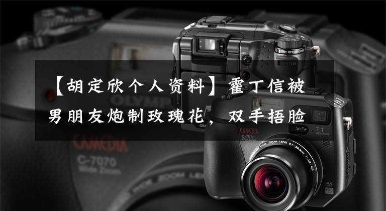 【胡定欣个人资料】霍丁信被男朋友炮制玫瑰花，双手捂脸和解感动了。