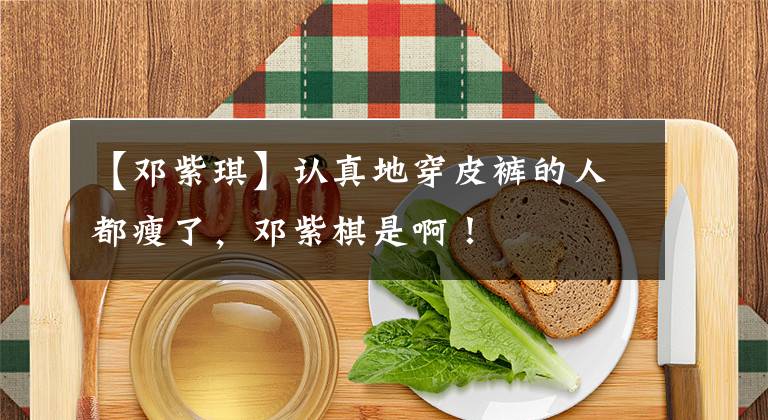 【邓紫琪】认真地穿皮裤的人都瘦了，邓紫棋是啊！