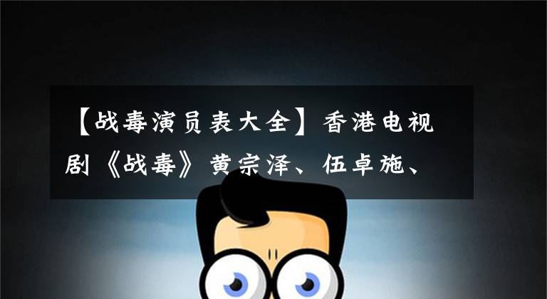 【战毒演员表大全】香港电视剧《战毒》黄宗泽、伍卓施、关志斌表演警匪大戏