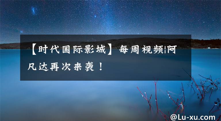 【时代国际影城】每周视频|阿凡达再次来袭！