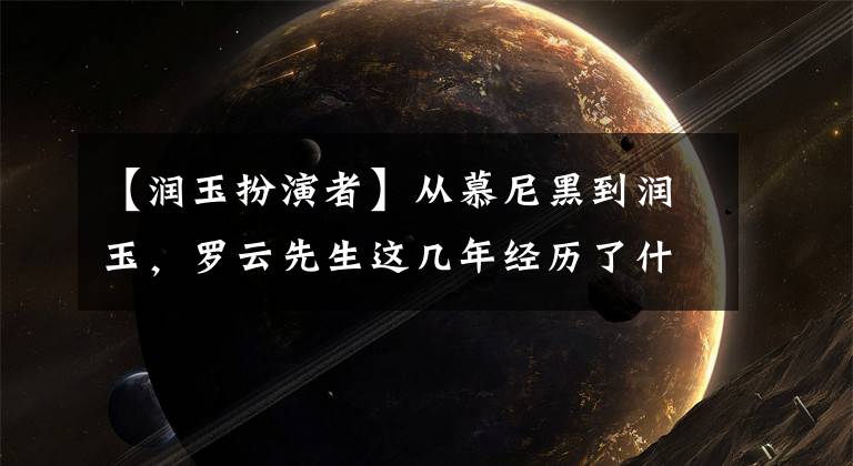 【润玉扮演者】从慕尼黑到润玉,罗云先生这几年经历了什么?