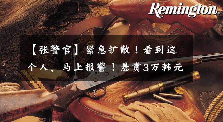 【张警官】紧急扩散!看到这个人,马上报警!悬赏3万韩元