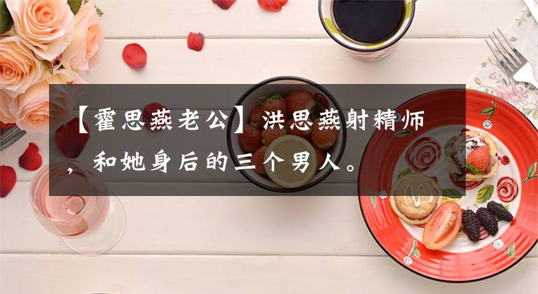 【霍思燕老公】洪思燕射精师,和她身后的三个男人。