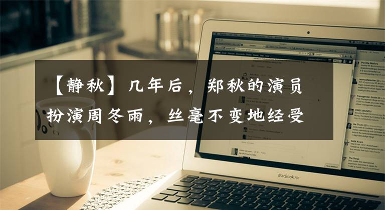 【静秋】几年后，郑秋的演员扮演周冬雨，丝毫不变地经受着时间的洗礼