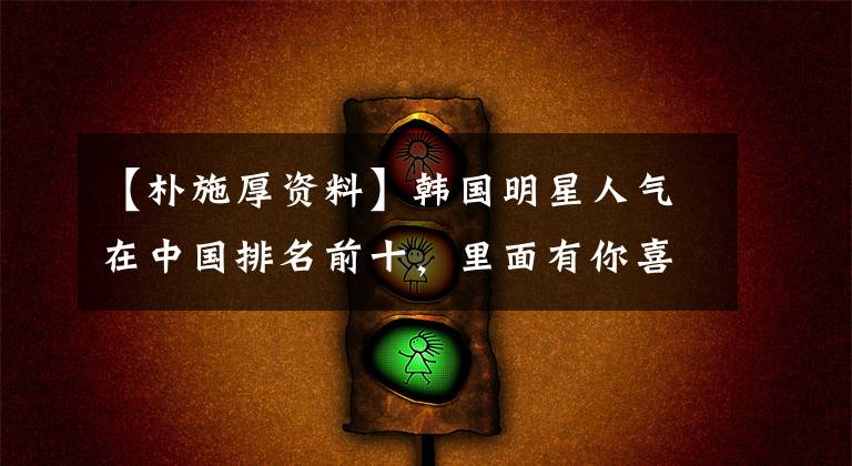 【朴施厚资料】韩国明星人气在中国排名前十,里面有你喜欢的人吗?