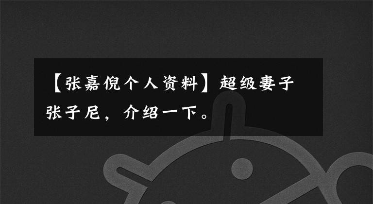 【张嘉倪个人资料】超级妻子张子尼，介绍一下。