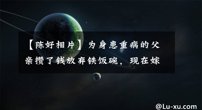 【陈好相片】为身患重病的父亲攒了钱放弃铁饭碗,现在嫁给豪门生了三个孩子的天下哦,为什么重新回归?