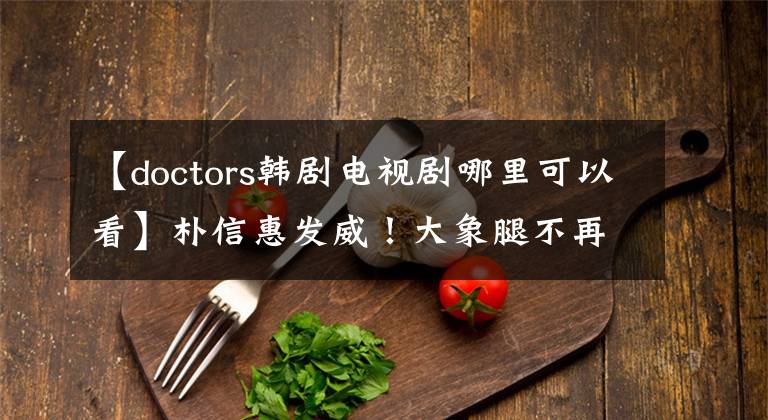 【doctors韩剧电视剧哪里可以看】朴信惠发威!大象腿不再有了。新剧doctors首播获得了冠军。