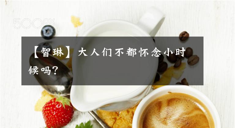 【智琳】大人们不都怀念小时候吗?