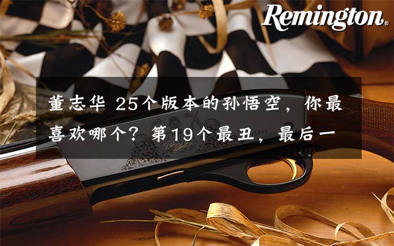 董志华 25个版本的孙悟空,你最喜欢哪个?第19个最丑,最后一个无法超越