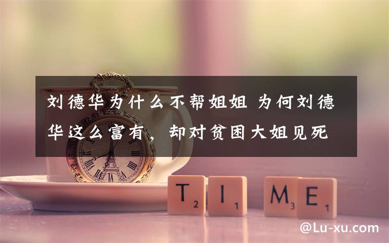 刘德华为什么不帮姐姐 为何刘德华这么富有,却对贫困大姐见死不救?原来她是自食其果