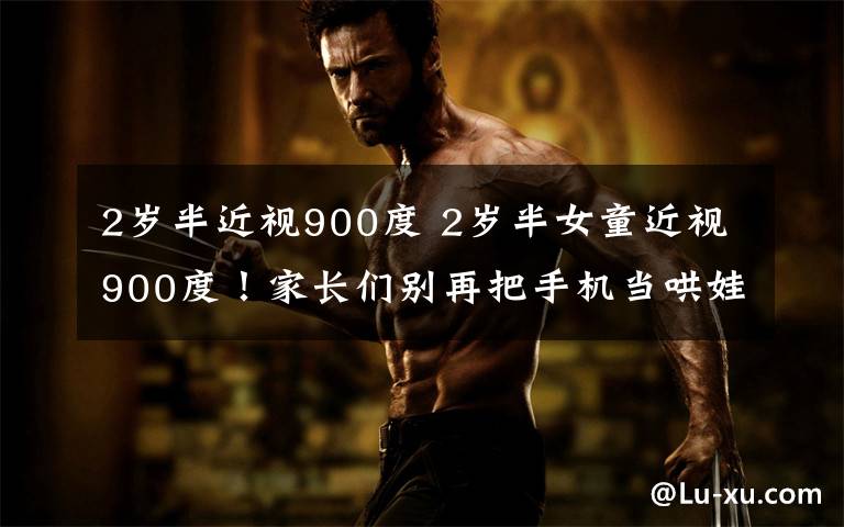 2岁半近视900度 2岁半女童近视900度!家长们别再把手机当哄娃神器了