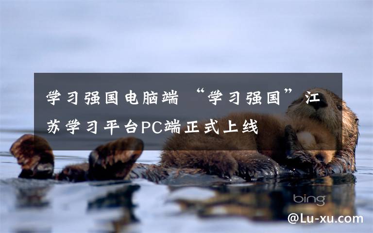 学习强国电脑端 “学习强国”江苏学习平台PC端正式上线