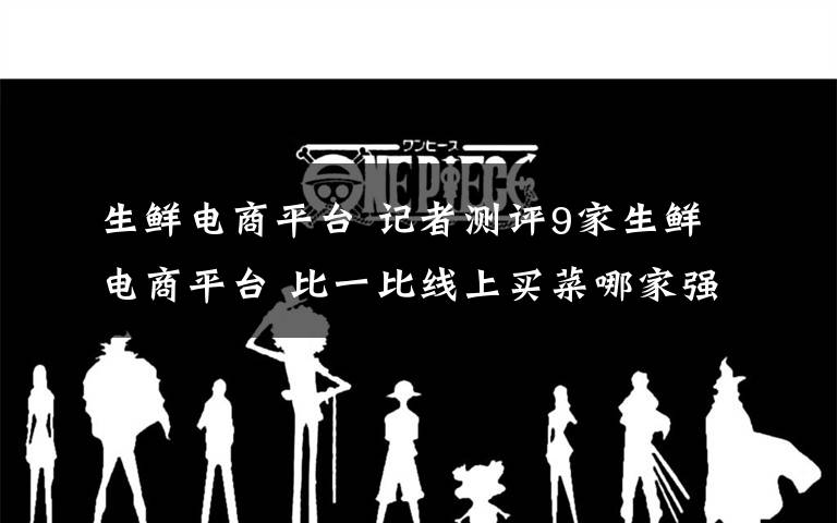 生鲜电商平台 记者测评9家生鲜电商平台 比一比线上买菜哪家强？