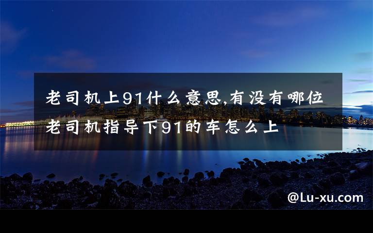 老司机上91什么意思,有没有哪位老司机指导下91的车怎么上