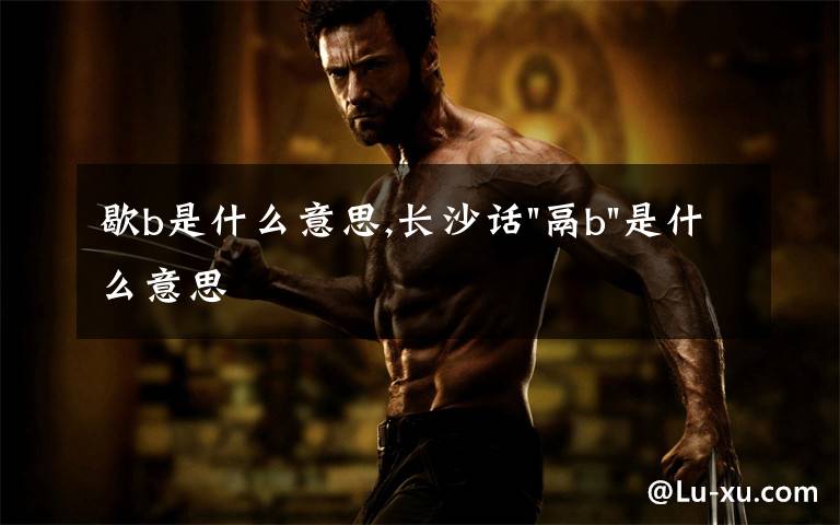 歇b是什么意思,长沙话