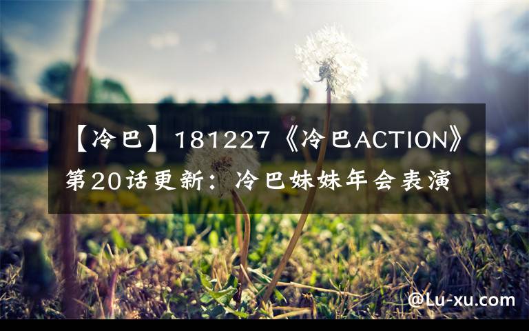 【冷巴】181227《冷巴ACTION》第20话更新：冷巴妹妹年会表演紧张准备中