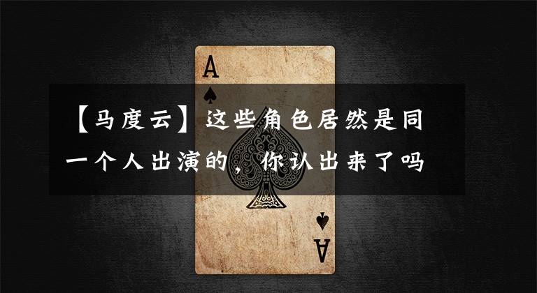 【马度云】这些角色居然是同一个人出演的，你认出来了吗？