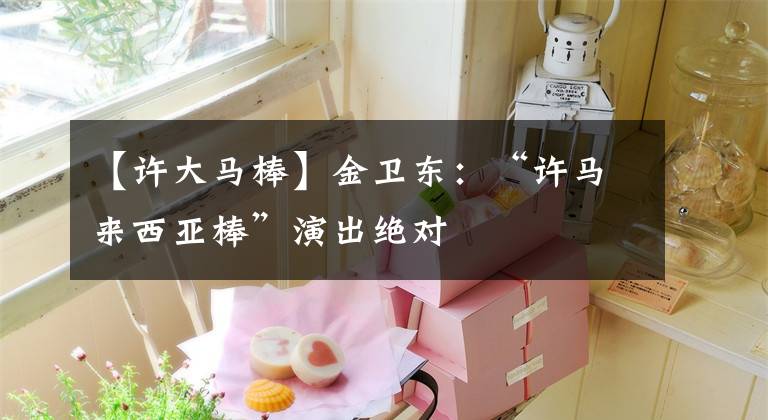 【许大马棒】金卫东:“许马来西亚棒”演出绝对