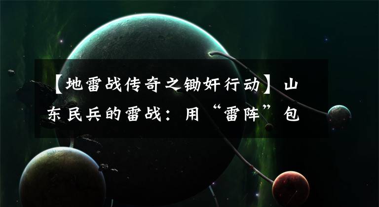 【地雷战传奇之锄奸行动】山东民兵的雷战:用“雷阵”包围鬼子据点(1)