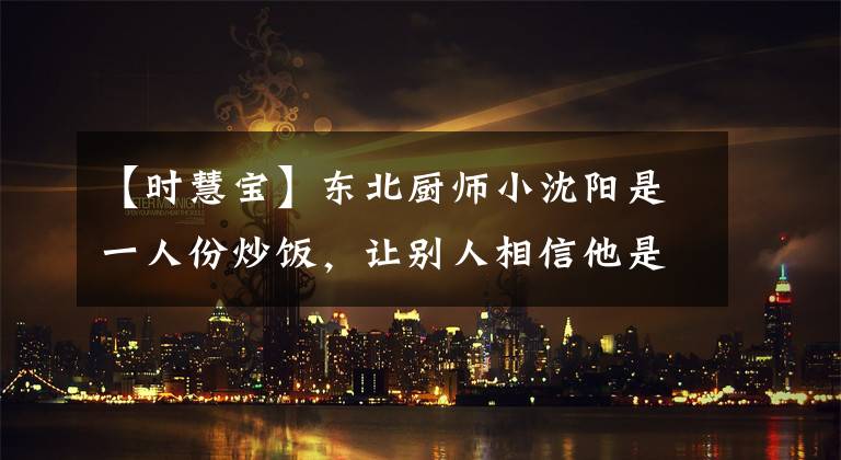 【时慧宝】东北厨师小沈阳是一人份炒饭,让别人相信他是特级冷面厨师。