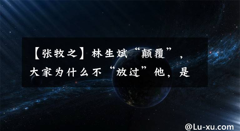 【张牧之】林生斌“颠覆”,大家为什么不“放过”他,是因为他撒谎吗?