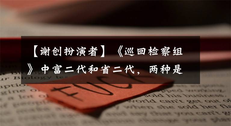 【谢创扮演者】《巡回检察组》中富二代和省二代,两种是非不断,两种烟雾爆发