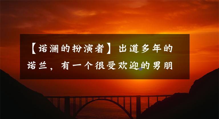 【诺澜的扮演者】出道多年的诺兰，有一个很受欢迎的男朋友，原来是我们认识的他