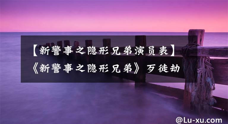 【新警事之隐形兄弟演员表】《新警事之隐形兄弟》歹徒劫持人质的情况非常危急，没想到最终结果会是这样