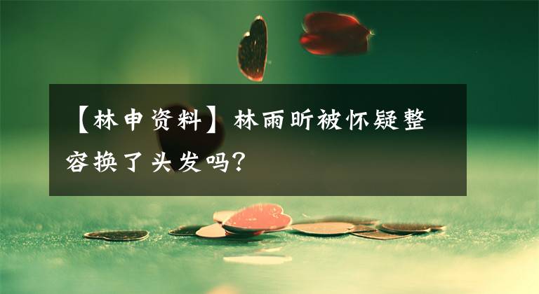 【林申资料】林雨昕被怀疑整容换了头发吗?