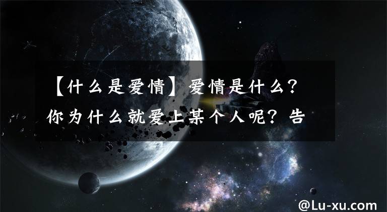 【什么是爱情】爱情是什么？你为什么就爱上某个人呢？告诉你科学的答案