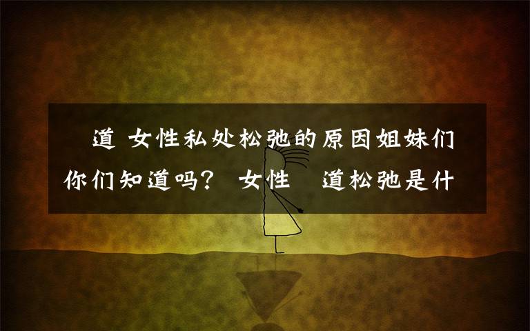 隂道 女性私处松弛的原因姐妹们你们知道吗？ 女性隂道松弛是什么原因？据调查，在中国因性生活不和谐而导致离