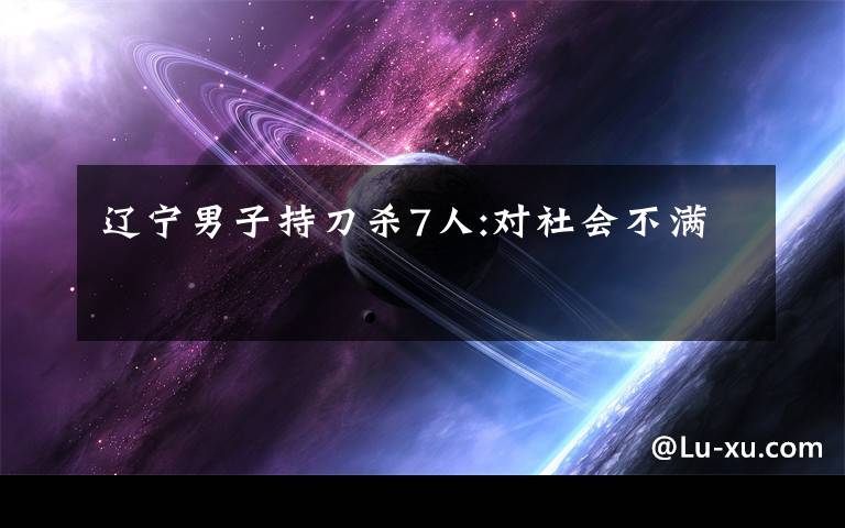 辽宁男子持刀杀7人:对社会不满