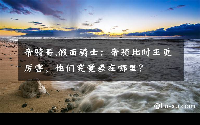 帝骑哥,假面骑士：帝骑比时王更厉害，他们究竟差在哪里？