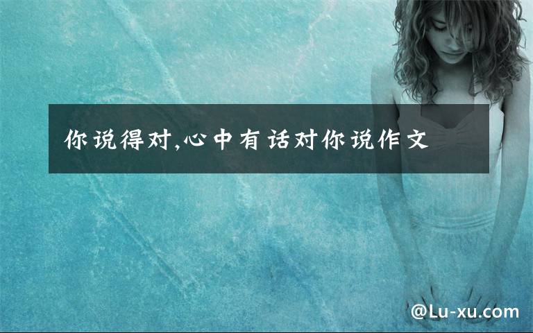 你说得对,心中有话对你说作文