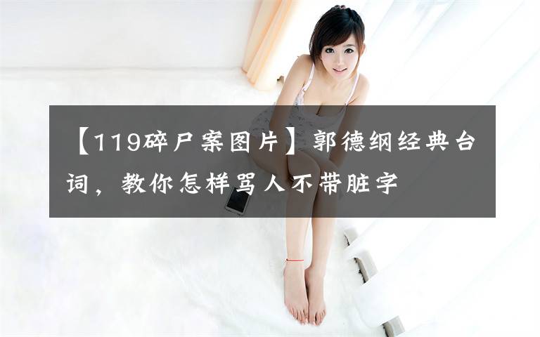 【119碎尸案图片】郭德纲经典台词，教你怎样骂人不带脏字