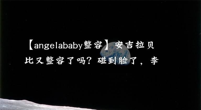 【angelababy整容】安吉拉贝比又整容了吗？碰到脸了，李冰冰！