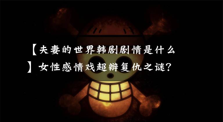 【夫妻的世界韩剧剧情是什么】女性感情戏超辩复仇之谜?电视剧《夫妻的世界》:以“开放式”报复来制造凉爽之后。