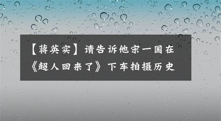 【蒋英实】请告诉他宋一国在《超人回来了》下车拍摄历史剧