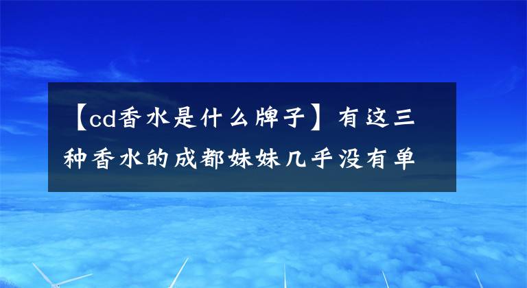 【cd香水是什么牌子】有这三种香水的成都妹妹几乎没有单身！
