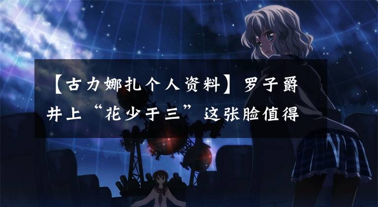 【古力娜扎个人资料】罗子爵井上“花少于三”这张脸值得我服气，但如果七人变成八人组，她有什么背景？