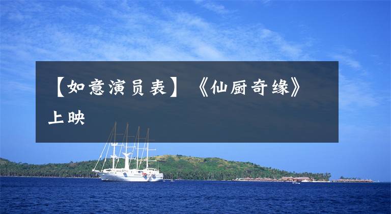 【如意演员表】《仙厨奇缘》上映