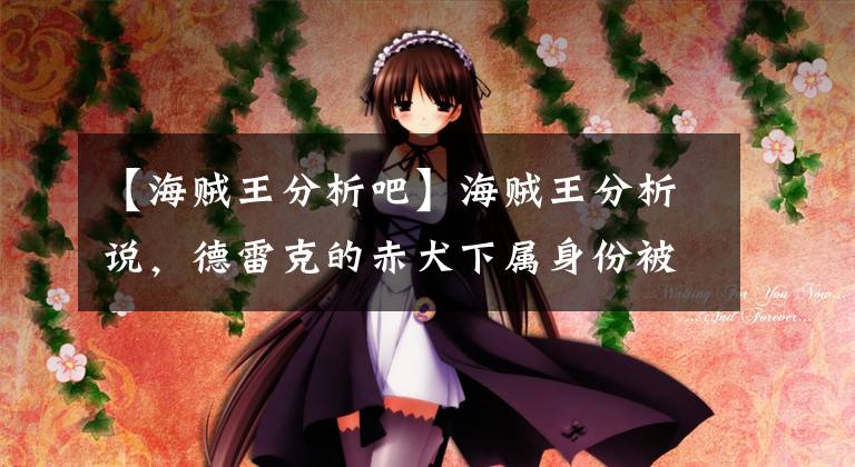 【海贼王分析吧】海贼王分析说，德雷克的赤犬下属身份被查明，所以阿普决定成为新的四皇。