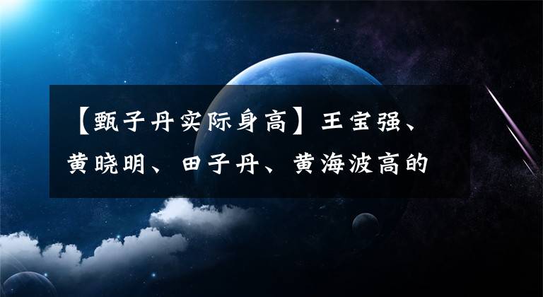 【甄子丹实际身高】王宝强、黄晓明、田子丹、黄海波高的内幕