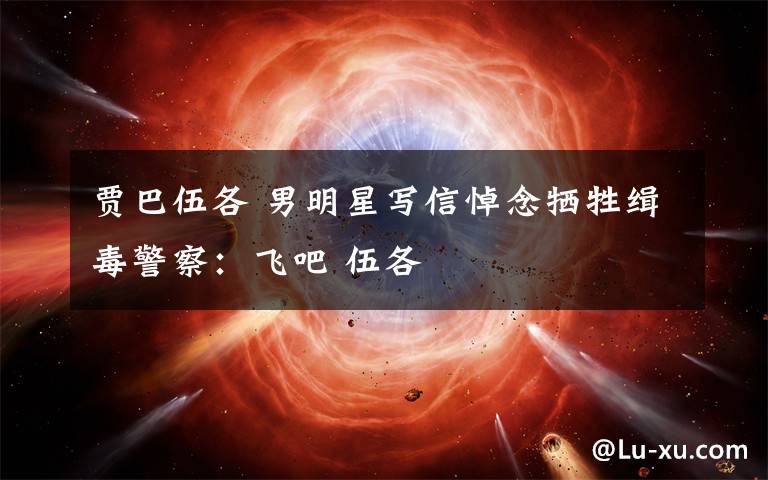 贾巴伍各 男明星写信悼念牺牲缉毒警察:飞吧 伍各