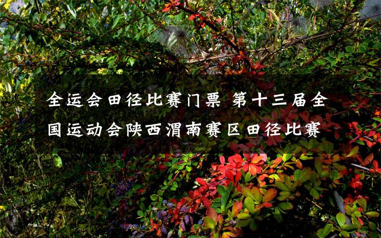 全运会田径比赛门票 第十三届全国运动会陕西渭南赛区田径比赛今日开赛