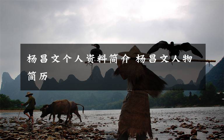 杨昌文个人资料简介 杨昌文人物简历