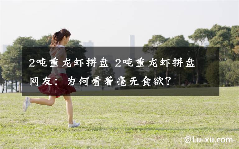 2吨重龙虾拼盘 2吨重龙虾拼盘 网友:为何看着毫无食欲?