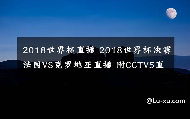 2018世界杯直播 2018世界杯决赛法国VS克罗地亚直播 附CCTV5直播入口