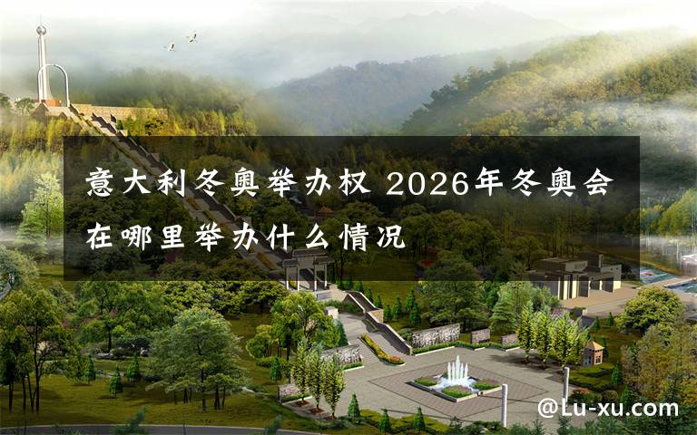 意大利冬奥举办权 2026年冬奥会在哪里举办什么情况